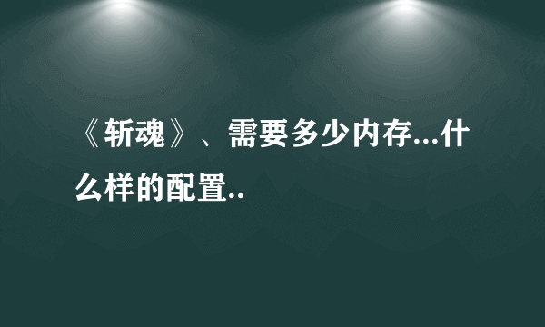 《斩魂》、需要多少内存...什么样的配置..