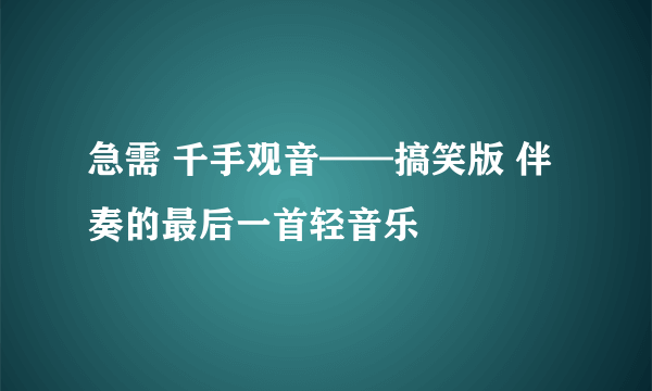 急需 千手观音——搞笑版 伴奏的最后一首轻音乐