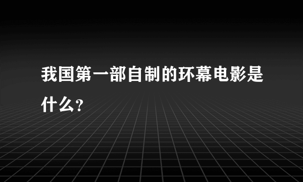 我国第一部自制的环幕电影是什么？