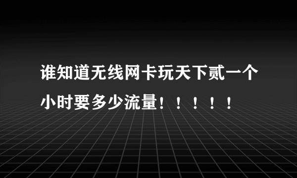 谁知道无线网卡玩天下贰一个小时要多少流量！！！！！