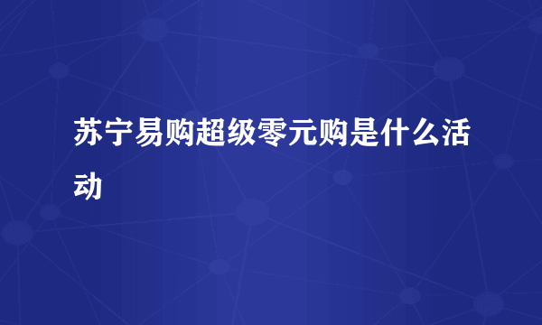 苏宁易购超级零元购是什么活动