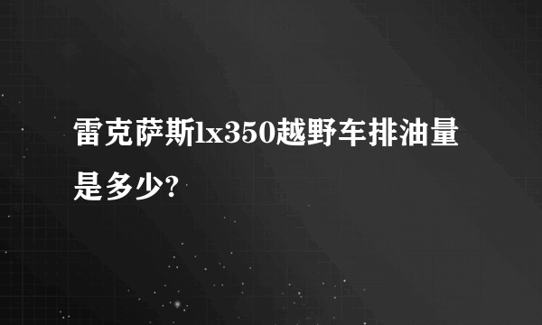 雷克萨斯lx350越野车排油量是多少?