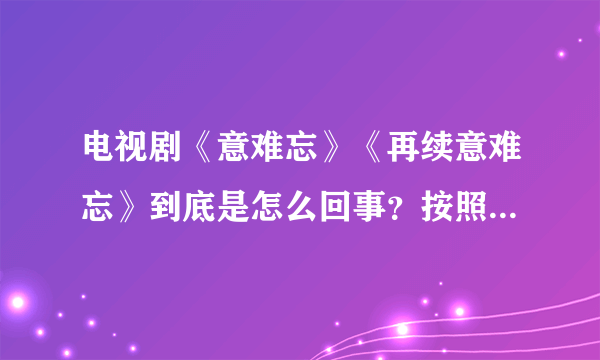 电视剧《意难忘》《再续意难忘》到底是怎么回事？按照央视8套的播放目录和集数应该是怎么样排列的？