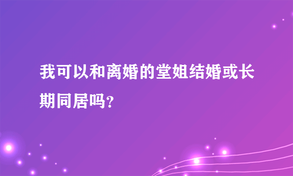 我可以和离婚的堂姐结婚或长期同居吗？