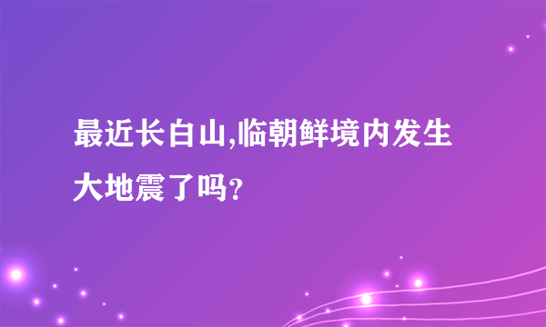 最近长白山,临朝鲜境内发生大地震了吗？