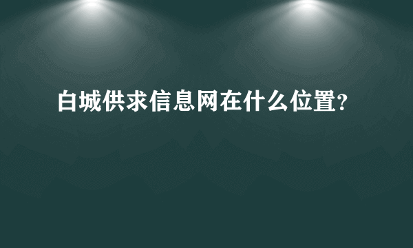 白城供求信息网在什么位置？