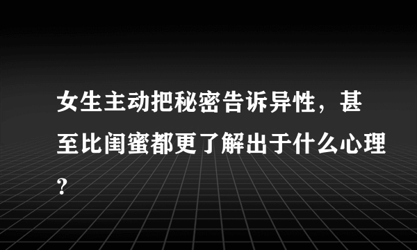 女生主动把秘密告诉异性，甚至比闺蜜都更了解出于什么心理？