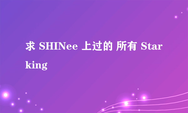 求 SHINee 上过的 所有 Starking