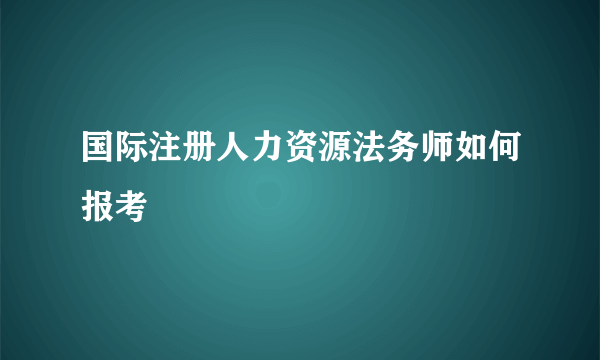 国际注册人力资源法务师如何报考