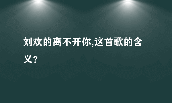 刘欢的离不开你,这首歌的含义？