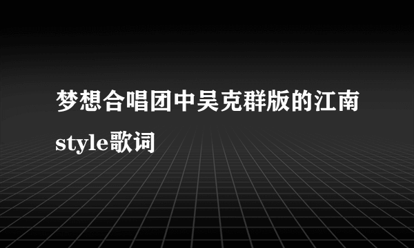 梦想合唱团中吴克群版的江南style歌词