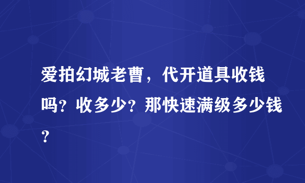 爱拍幻城老曹，代开道具收钱吗？收多少？那快速满级多少钱？