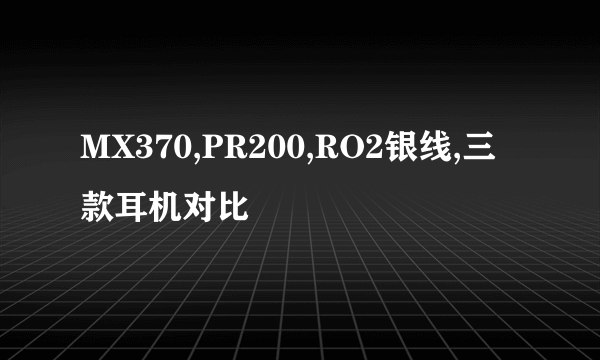 MX370,PR200,RO2银线,三款耳机对比