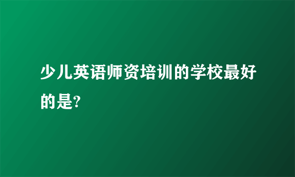 少儿英语师资培训的学校最好的是?