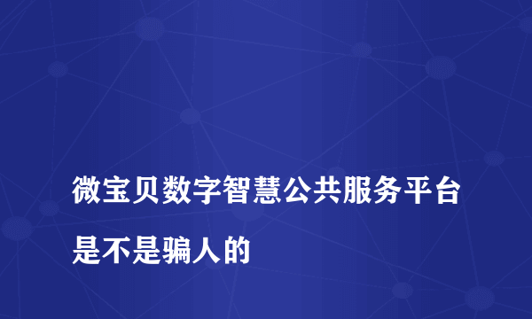 
微宝贝数字智慧公共服务平台是不是骗人的

