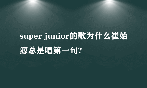 super junior的歌为什么崔始源总是唱第一句?