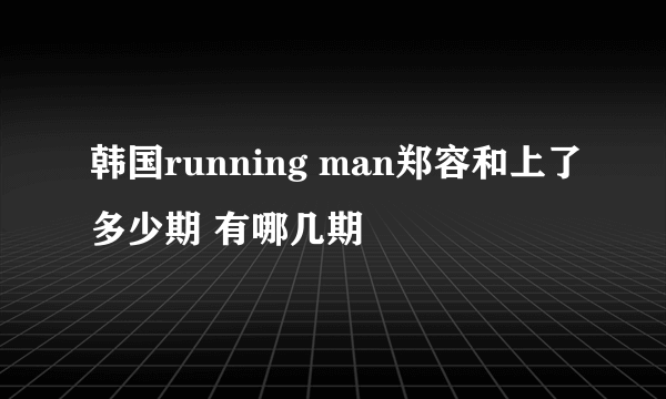 韩国running man郑容和上了多少期 有哪几期