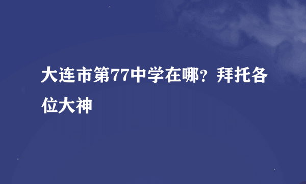 大连市第77中学在哪？拜托各位大神