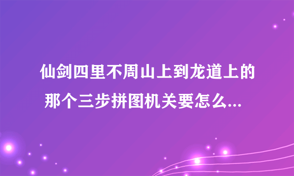 仙剑四里不周山上到龙道上的 那个三步拼图机关要怎么过 有没有详细步骤?