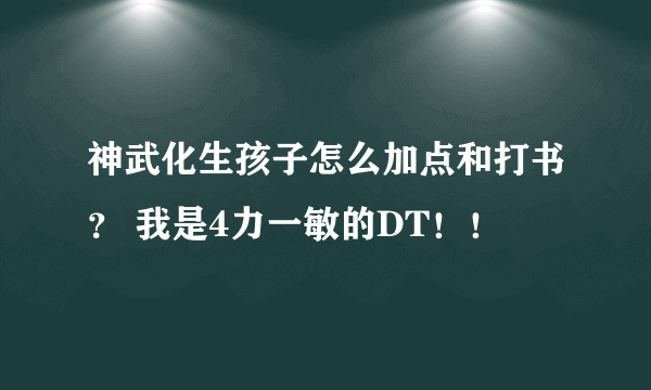 神武化生孩子怎么加点和打书？ 我是4力一敏的DT！！