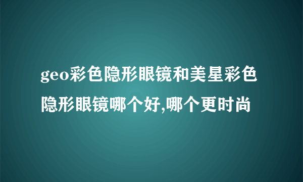 geo彩色隐形眼镜和美星彩色隐形眼镜哪个好,哪个更时尚