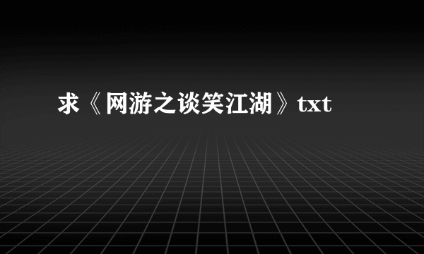 求《网游之谈笑江湖》txt