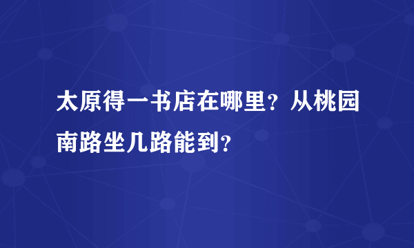 太原得一书店在哪里？从桃园南路坐几路能到？