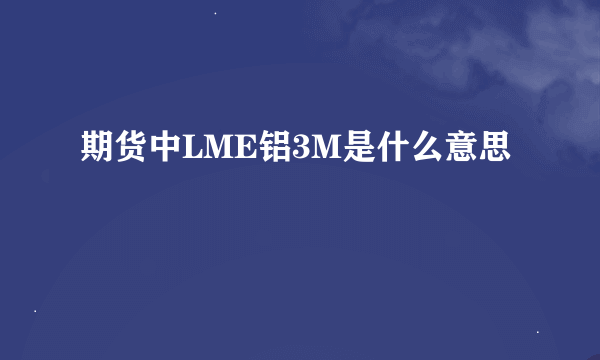 期货中LME铝3M是什么意思