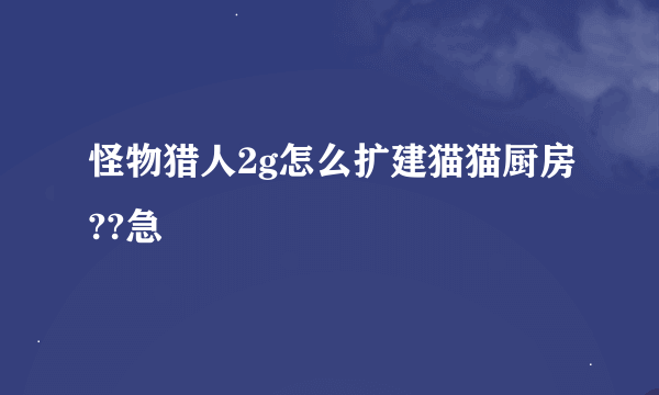 怪物猎人2g怎么扩建猫猫厨房??急