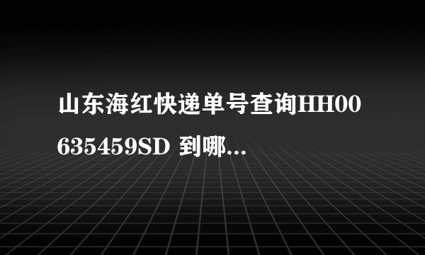 山东海红快递单号查询HH00635459SD 到哪了 怎么查不到