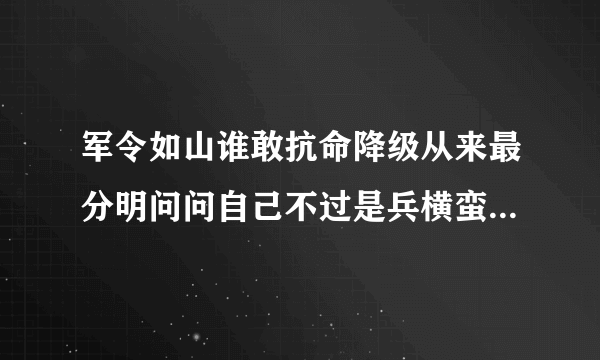 军令如山谁敢抗命降级从来最分明问问自己不过是兵横蛮无理也要听打一生肖