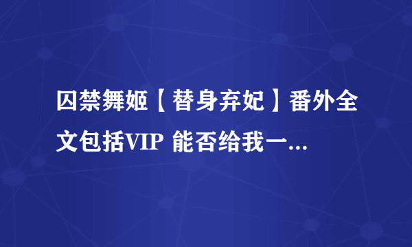 囚禁舞姬【替身弃妃】番外全文包括VIP 能否给我一下啊~~~谢谢啊~~~