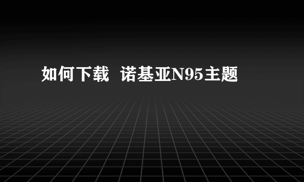 如何下载  诺基亚N95主题