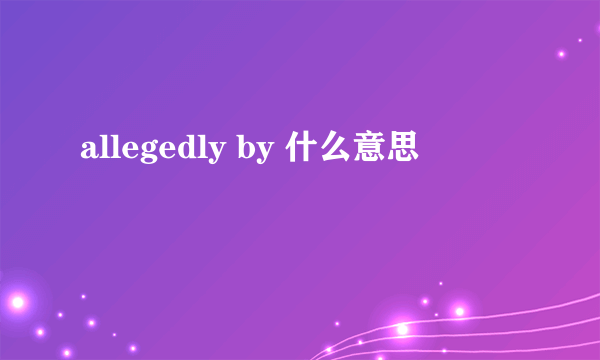 allegedly by 什么意思