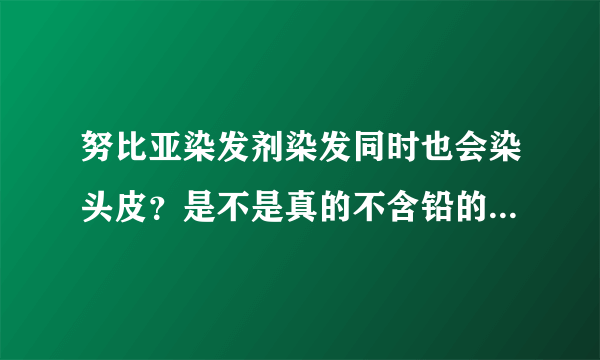 努比亚染发剂染发同时也会染头皮？是不是真的不含铅的，要不太可怕了！