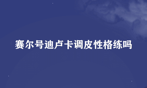 赛尔号迪卢卡调皮性格练吗