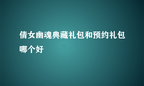 倩女幽魂典藏礼包和预约礼包哪个好