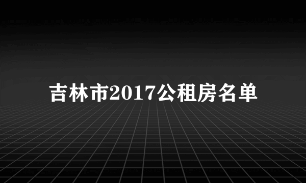 吉林市2017公租房名单