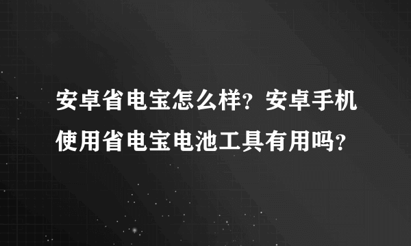 安卓省电宝怎么样？安卓手机使用省电宝电池工具有用吗？