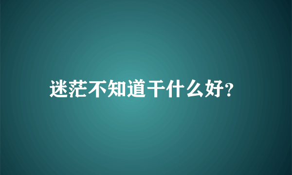 迷茫不知道干什么好？