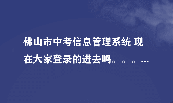 佛山市中考信息管理系统 现在大家登录的进去吗。。。求其他考生求证。本人登录失败。