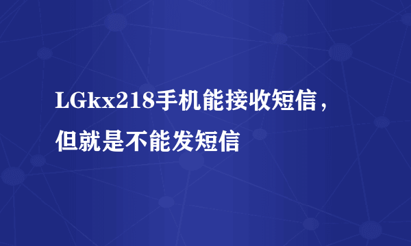 LGkx218手机能接收短信，但就是不能发短信