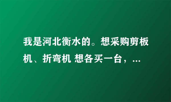 我是河北衡水的。想采购剪板机、折弯机 想各买一台，不知道哪一家好。