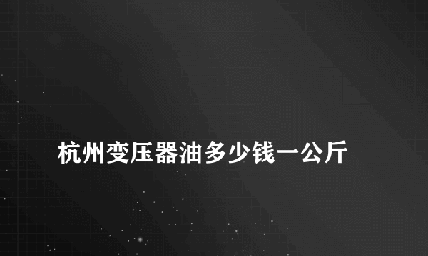 
杭州变压器油多少钱一公斤

