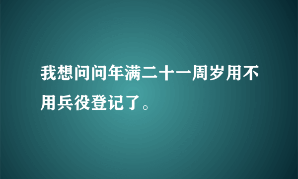 我想问问年满二十一周岁用不用兵役登记了。