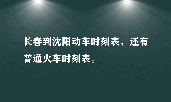 长春到沈阳动车时刻表，还有普通火车时刻表。