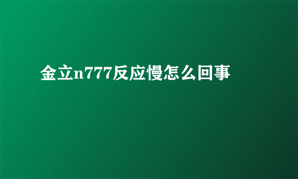 金立n777反应慢怎么回事