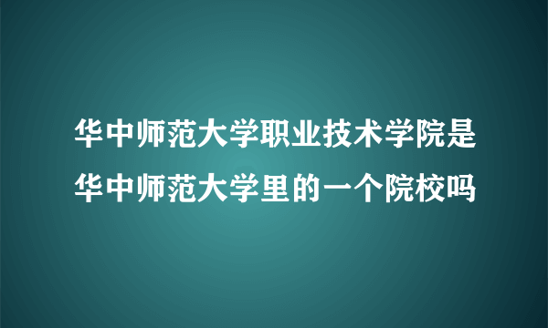 华中师范大学职业技术学院是华中师范大学里的一个院校吗