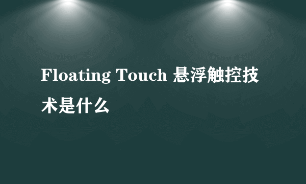 Floating Touch 悬浮触控技术是什么