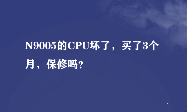 N9005的CPU坏了，买了3个月，保修吗？